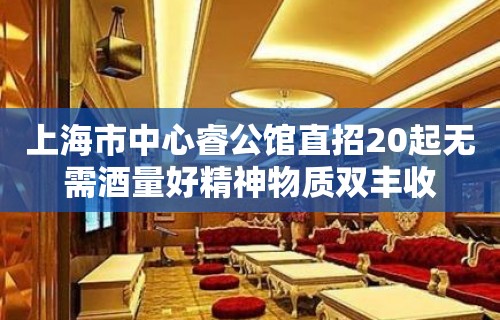 上海市中心睿公馆直招20起无需酒量好精神物质双丰收