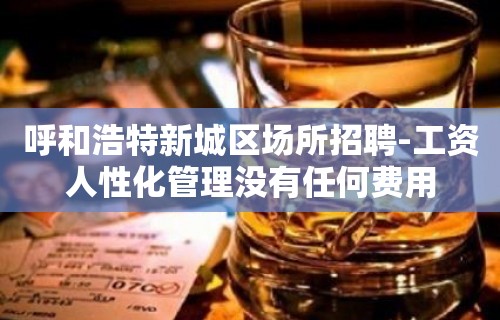 呼和浩特新城区场所招聘-工资人性化管理没有任何费用