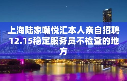 上海陆家嘴悦汇本人亲自招聘12.15稳定服务员不检查的地方