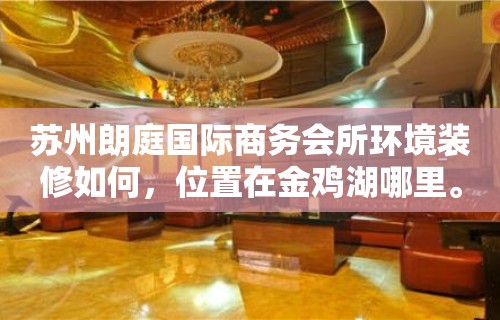 苏州朗庭国际商务会所环境装修如何，位置在金鸡湖哪里。