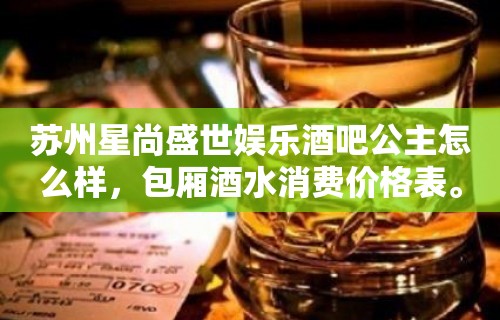 苏州星尚盛世娱乐酒吧公主怎么样，包厢酒水消费价格表。