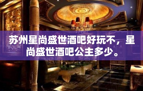 苏州星尚盛世酒吧好玩不，星尚盛世酒吧公主多少。