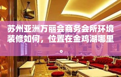 苏州亚洲万丽会商务会所环境装修如何，位置在金鸡湖哪里。