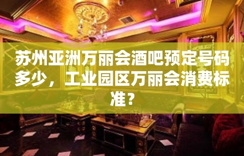 苏州亚洲万丽会酒吧预定号码多少，工业园区万丽会消费标准？