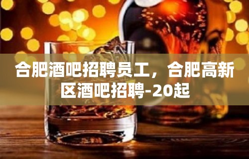 合肥酒吧招聘员工，合肥高新区酒吧招聘-20起