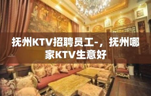 抚州KTV招聘员工-，抚州哪家KTV生意好