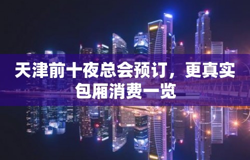 天津前十夜总会预订，更真实包厢消费一览