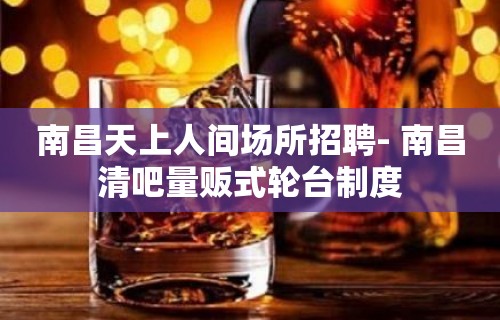 南昌﻿天上人间场所招聘- 南昌清吧量贩式轮台制度