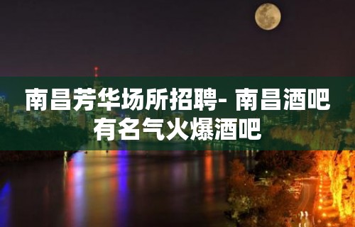 南昌﻿芳华场所招聘- 南昌酒吧有名气火爆酒吧