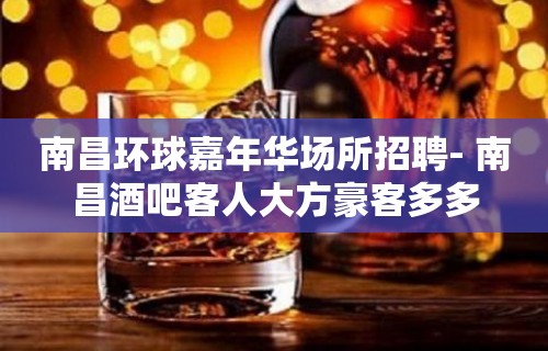 南昌﻿环球嘉年华场所招聘- 南昌酒吧客人大方豪客多多