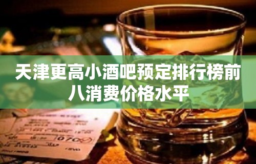 天津更高小酒吧预定排行榜前八消费价格水平