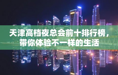 天津高档夜总会前十排行榜，带你体验不一样的生活