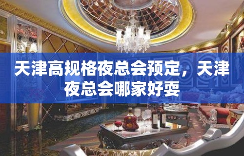 天津高规格夜总会预定，天津夜总会哪家好耍