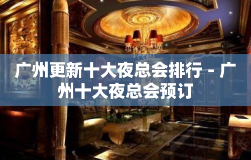 广州更新十大夜总会排行－广州十大夜总会预订