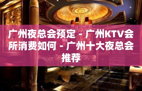 广州夜总会预定－广州KTV会所消费如何－广州十大夜总会推荐