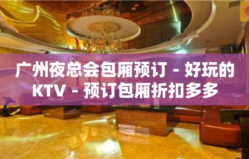 广州夜总会包厢预订－好玩的KTV－预订包厢折扣多多