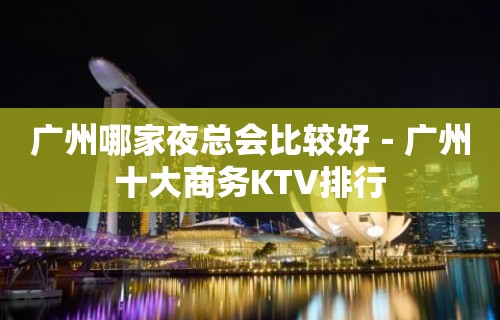 广州哪家夜总会比较好－广州十大商务KTV排行