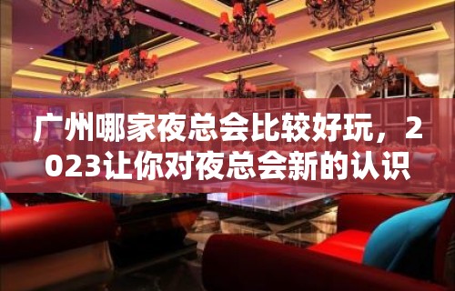 广州哪家夜总会比较好玩，2023让你对夜总会新的认识