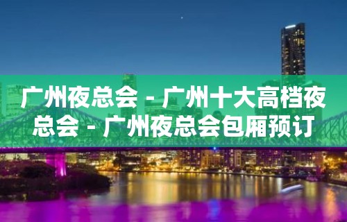 广州夜总会－广州十大高档夜总会－广州夜总会包厢预订