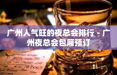 广州人气旺的夜总会排行－广州夜总会包厢预订