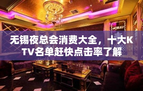 无锡夜总会消费大全，十大KTV名单赶快点击率了解