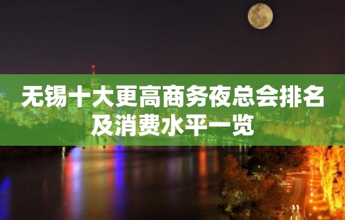 无锡十大更高商务夜总会排名及消费水平一览