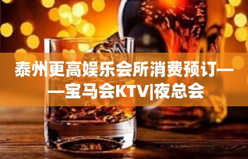 泰州更高娱乐会所消费预订— —宝马会KTV|夜总会