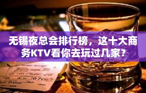 无锡夜总会排行榜，这十大商务KTV看你去玩过几家？