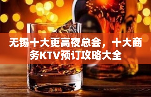 无锡十大更高夜总会，十大商务KTV预订攻略大全