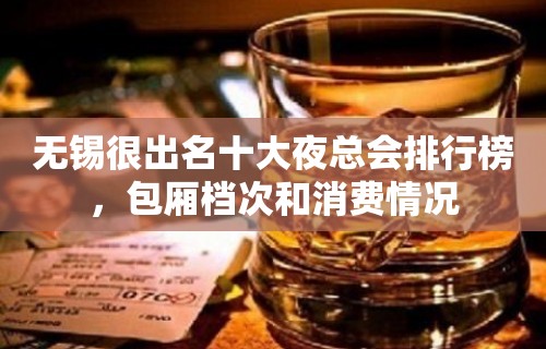 无锡很出名十大夜总会排行榜，包厢档次和消费情况