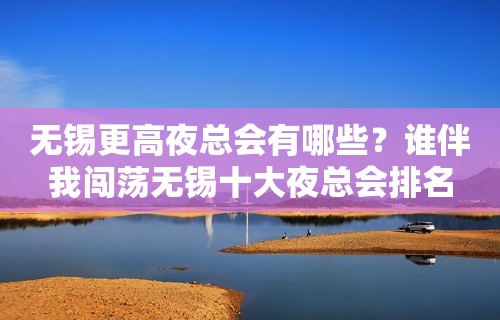 无锡更高夜总会有哪些？谁伴我闯荡无锡十大夜总会排名