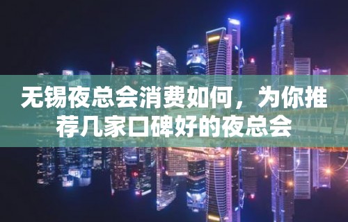 无锡夜总会消费如何，为你推荐几家口碑好的夜总会