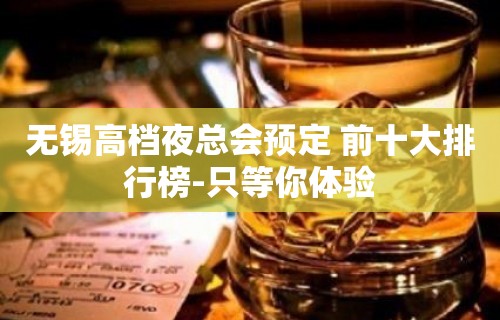 无锡高档夜总会预定 前十大排行榜-只等你体验