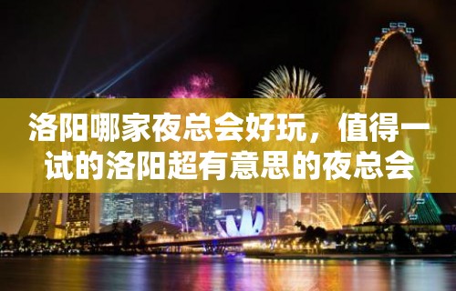 洛阳哪家夜总会好玩，值得一试的洛阳超有意思的夜总会