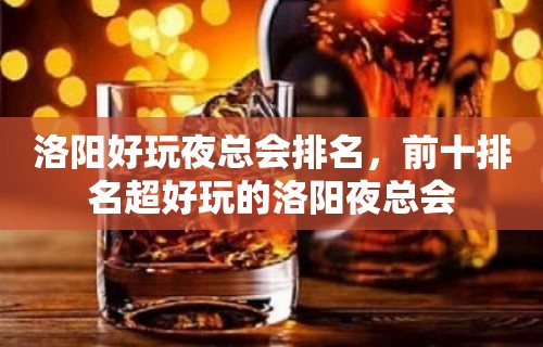 洛阳好玩夜总会排名，前十排名超好玩的洛阳夜总会