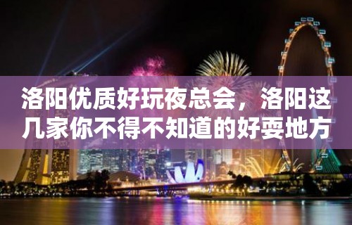 洛阳优质好玩夜总会，洛阳这几家你不得不知道的好耍地方