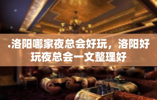 .洛阳哪家夜总会好玩，洛阳好玩夜总会一文整理好