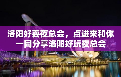 洛阳好耍夜总会，点进来和你一同分享洛阳好玩夜总会