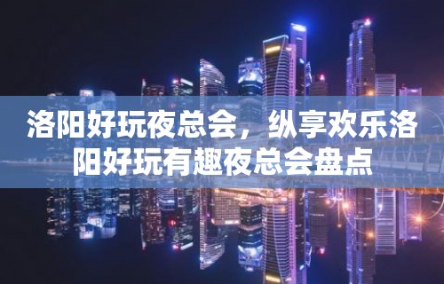 洛阳好玩夜总会，纵享欢乐洛阳好玩有趣夜总会盘点