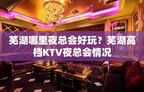 芜湖哪里夜总会好玩？芜湖高档KTV夜总会情况