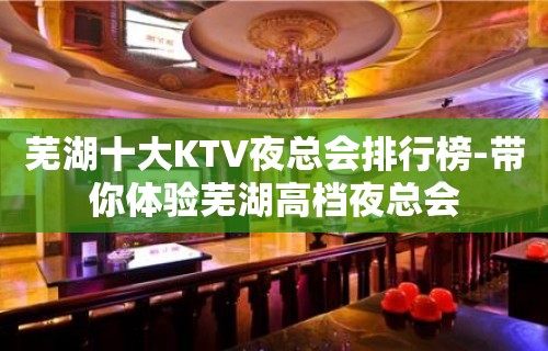 芜湖十大KTV夜总会排行榜-带你体验芜湖高档夜总会