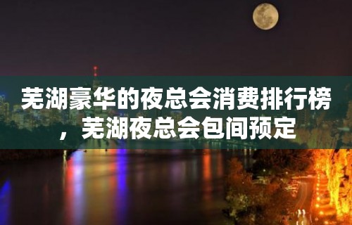 芜湖豪华的夜总会消费排行榜，芜湖夜总会包间预定