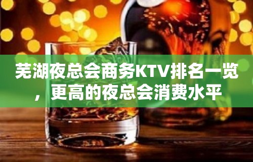 芜湖夜总会商务KTV排名一览，更高的夜总会消费水平