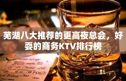 芜湖八大推荐的更高夜总会，好耍的商务KTV排行榜