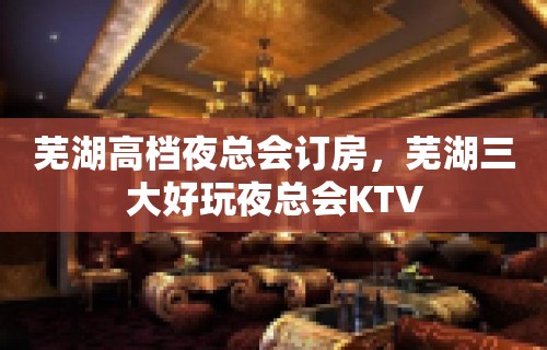 芜湖高档夜总会订房，芜湖三大好玩夜总会KTV