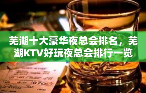 芜湖十大豪华夜总会排名，芜湖KTV好玩夜总会排行一览