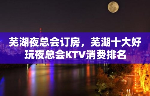 芜湖夜总会订房，芜湖十大好玩夜总会KTV消费排名