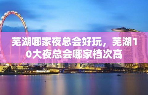 芜湖哪家夜总会好玩，芜湖10大夜总会哪家档次高