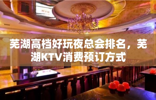 芜湖高档好玩夜总会排名，芜湖KTV消费预订方式