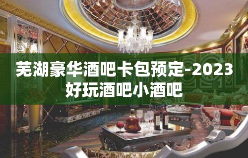 芜湖豪华酒吧卡包预定-2023好玩酒吧小酒吧